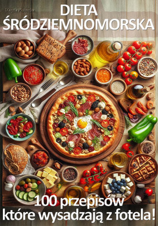 Dieta Śródziemnomorska. 100 przepisów, które wysadzają z fotela!